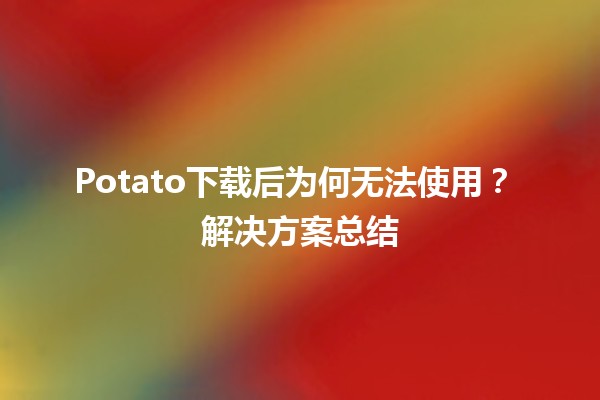 Potato下载后为何无法使用？🛠️ 解决方案总结