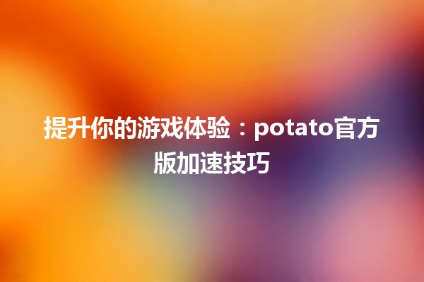 提升你的游戏体验：potato官方版加速技巧 🥔⚡️