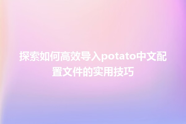 探索如何高效导入potato中文配置文件的实用技巧 🥔💻