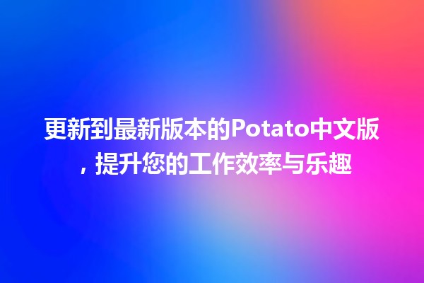 更新到最新版本的Potato中文版，提升您的工作效率与乐趣🍟✨