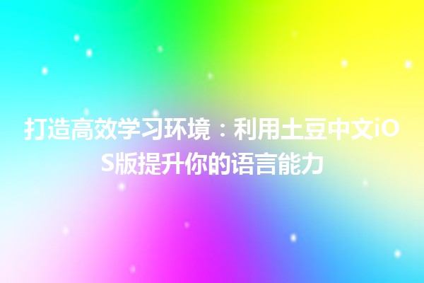 打造高效学习环境：利用土豆中文iOS版提升你的语言能力📱✨