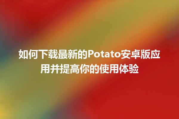 如何下载最新的Potato安卓版应用并提高你的使用体验📱✨