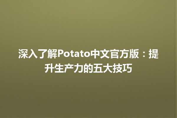 🍟 深入了解Potato中文官方版：提升生产力的五大技巧