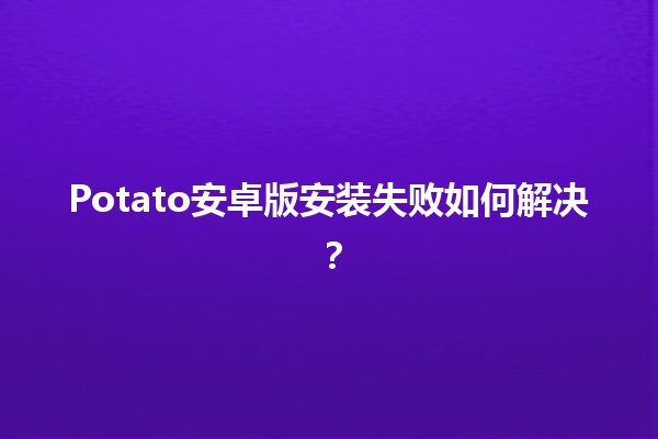 Potato安卓版安装失败如何解决？🚀💾