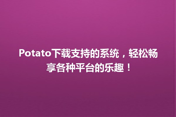 Potato下载支持的系统，轻松畅享各种平台的乐趣！🚀